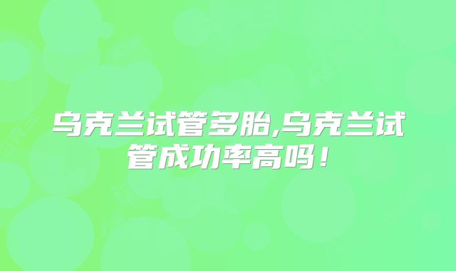乌克兰试管多胎,乌克兰试管成功率高吗！