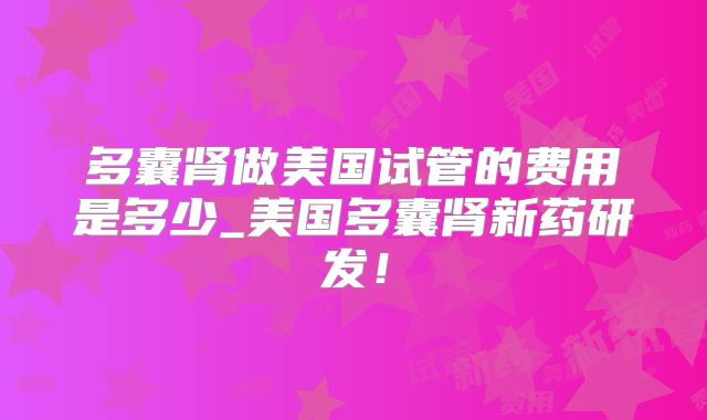 多囊肾做美国试管的费用是多少_美国多囊肾新药研发！