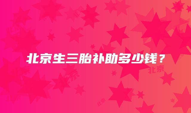 北京生三胎补助多少钱？