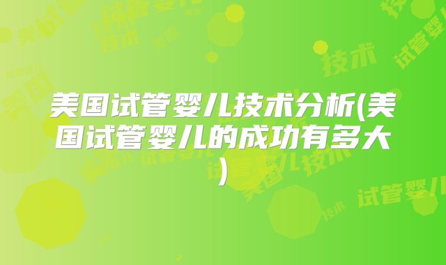 美国试管婴儿技术分析(美国试管婴儿的成功有多大)
