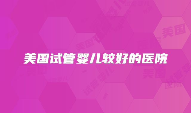 美国试管婴儿较好的医院