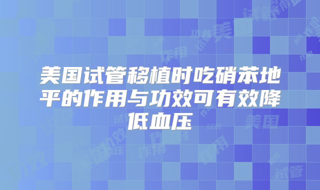 美国试管移植时吃硝苯地平的作用与功效可有效降低血压