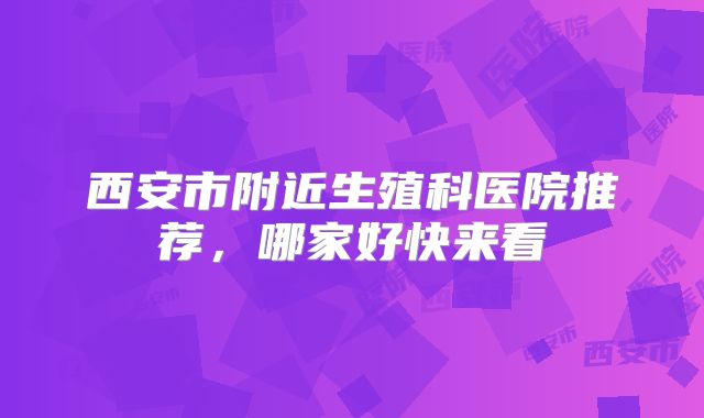 西安市附近生殖科医院推荐，哪家好快来看