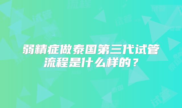 弱精症做泰国第三代试管流程是什么样的？