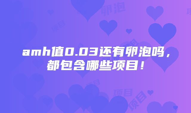 amh值0.03还有卵泡吗，都包含哪些项目！