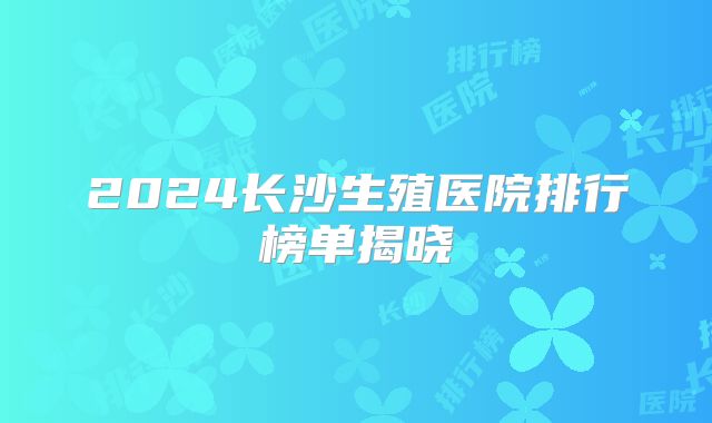 2024长沙生殖医院排行榜单揭晓