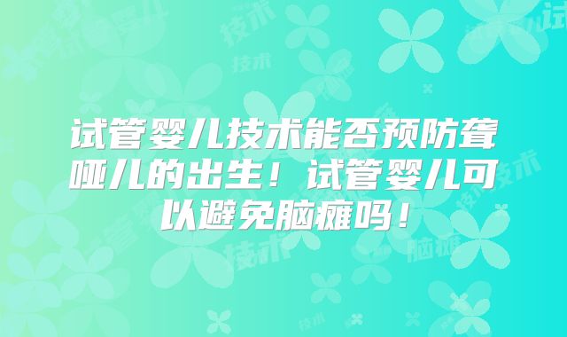 试管婴儿技术能否预防聋哑儿的出生!试管婴儿可以避免脑瘫吗!
