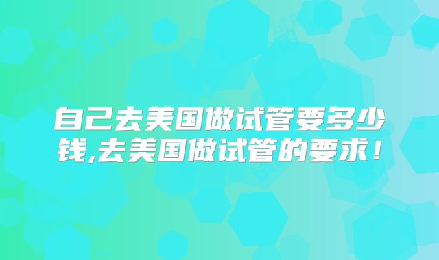 自己去美国做试管要多少钱,去美国做试管的要求!