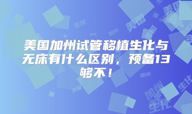 美国加州试管移植生化与无床有什么区别，预备13够不！