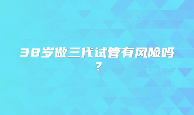 38岁做三代试管有风险吗？
