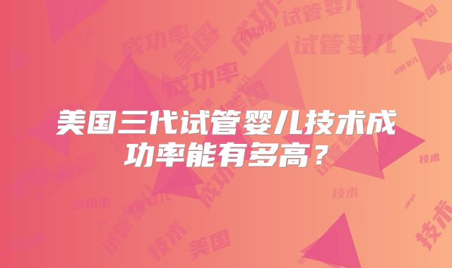 美国三代试管婴儿技术成功率能有多高?