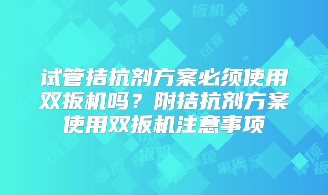 试管拮抗剂方案必须使用双扳机吗？附拮抗剂方案使用双扳机注意事项