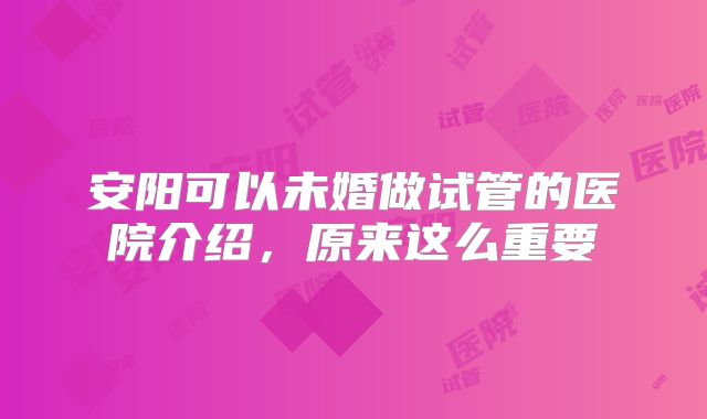 安阳可以未婚做试管的医院介绍，原来这么重要
