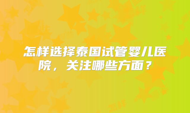 怎样选择泰国试管婴儿医院,关注哪些方面?