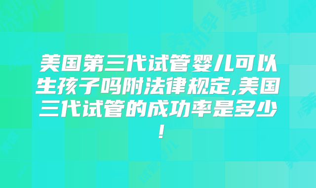 美国第三代试管婴儿可以生孩子吗附法律规定,美国三代试管的成功率是多少!