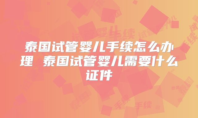 泰国试管婴儿手续怎么办理 泰国试管婴儿需要什么证件