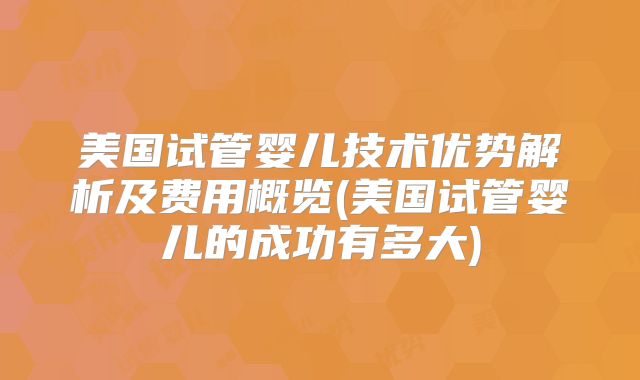美国试管婴儿技术优势解析及费用概览(美国试管婴儿的成功有多大)