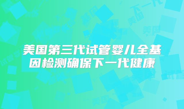 美国第三代试管婴儿全基因检测确保下一代健康