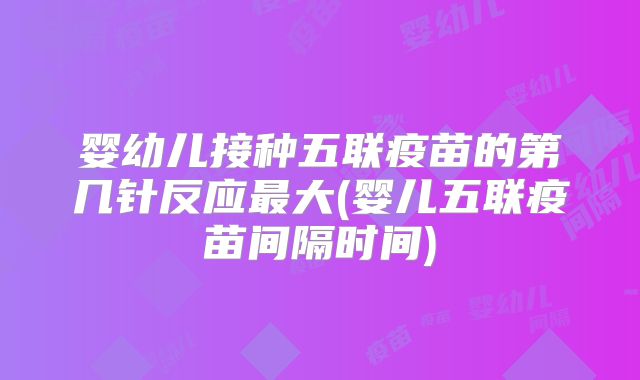 婴幼儿接种五联疫苗的第几针反应最大(婴儿五联疫苗间隔时间)