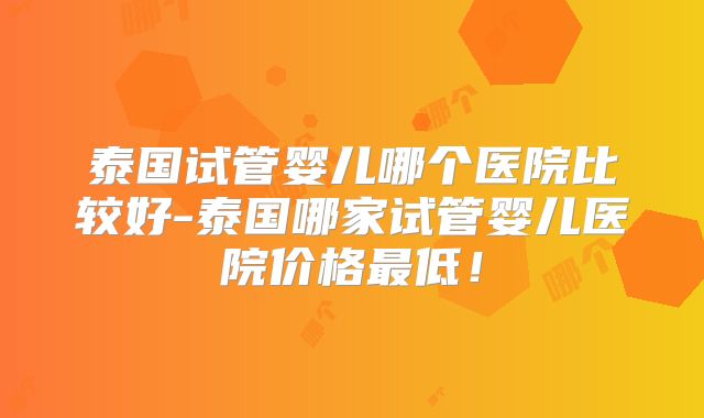 泰国试管婴儿哪个医院比较好-泰国哪家试管婴儿医院价格最低！