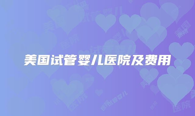 美国试管婴儿医院及费用