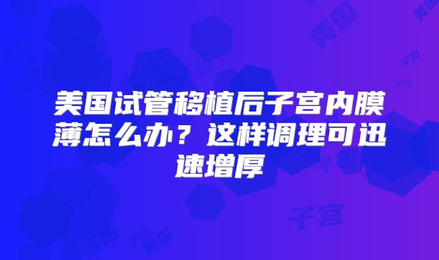 美国试管移植后子宫内膜薄怎么办？这样调理可迅速增厚