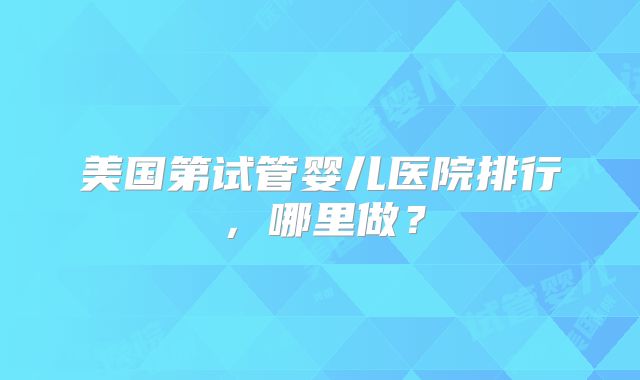美国第试管婴儿医院排行，哪里做？