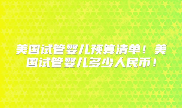 美国试管婴儿预算清单！美国试管婴儿多少人民币！