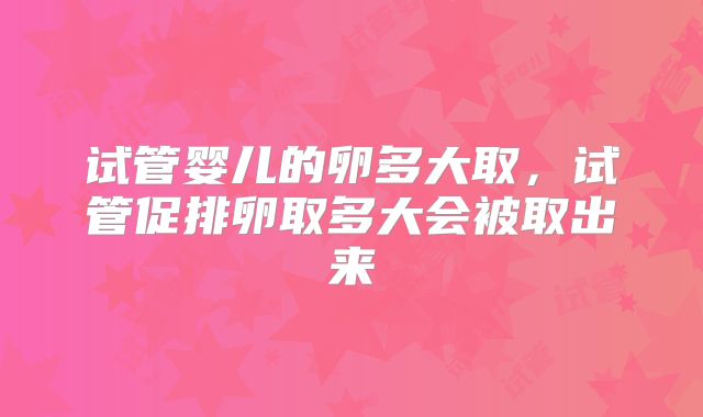 试管婴儿的卵多大取，试管促排卵取多大会被取出来