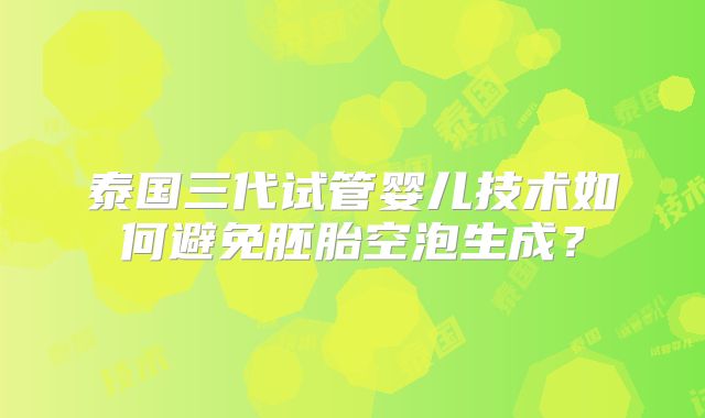 泰国三代试管婴儿技术如何避免胚胎空泡生成?