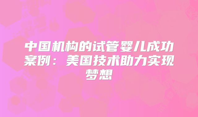 中国机构的试管婴儿成功案例：美国技术助力实现梦想