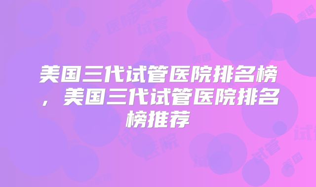 美国三代试管医院排名榜，美国三代试管医院排名榜推荐