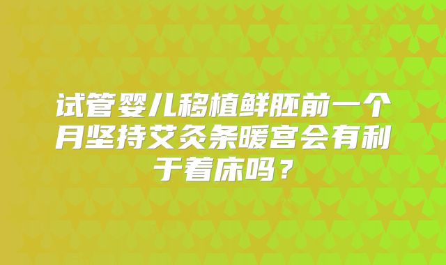 试管婴儿移植鲜胚前一个月坚持艾灸条暖宫会有利于着床吗？