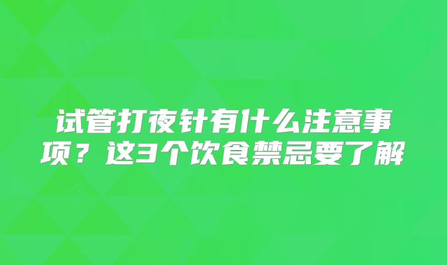 试管打夜针有什么注意事项？这3个饮食禁忌要了解