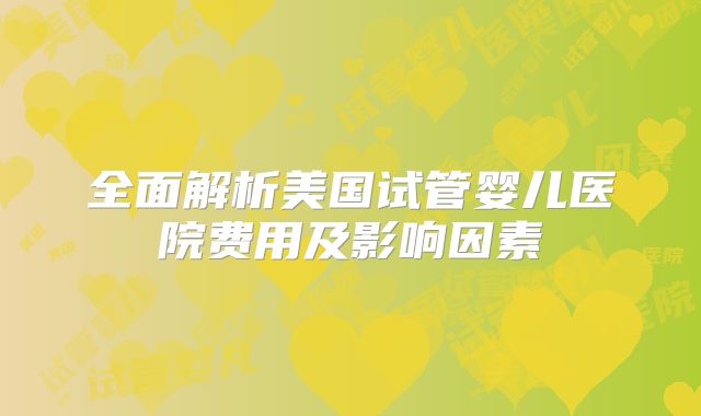 全面解析美国试管婴儿医院费用及影响因素