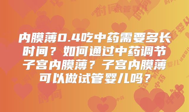 内膜薄0.4吃中药需要多长时间?如何通过中药调节子宫内膜薄?子宫内膜薄可以做试管婴儿吗?