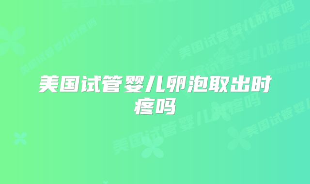 美国试管婴儿卵泡取出时疼吗