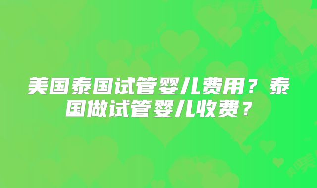 美国泰国试管婴儿费用？泰国做试管婴儿收费？