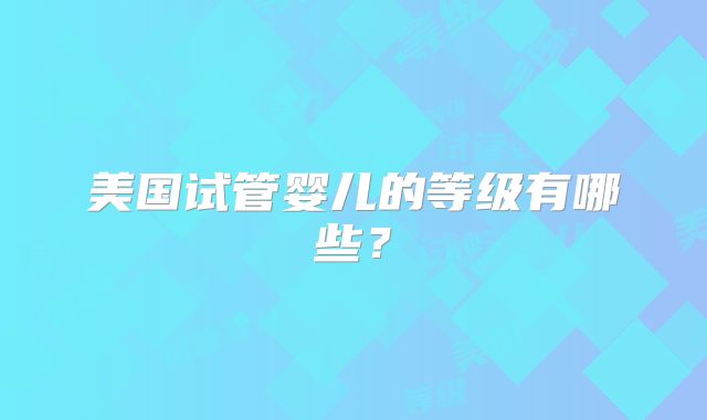 美国试管婴儿的等级有哪些？