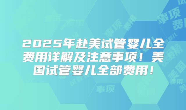 2025年赴美试管婴儿全费用详解及注意事项！美国试管婴儿全部费用！
