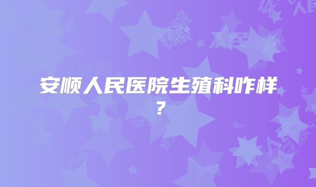 安顺人民医院生殖科咋样？