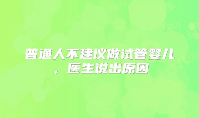 普通人不建议做试管婴儿，医生说出原因