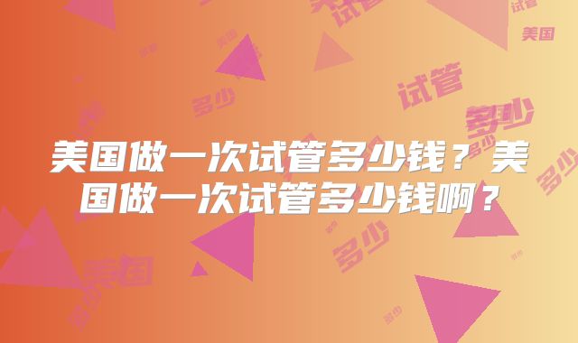 美国做一次试管多少钱？美国做一次试管多少钱啊？