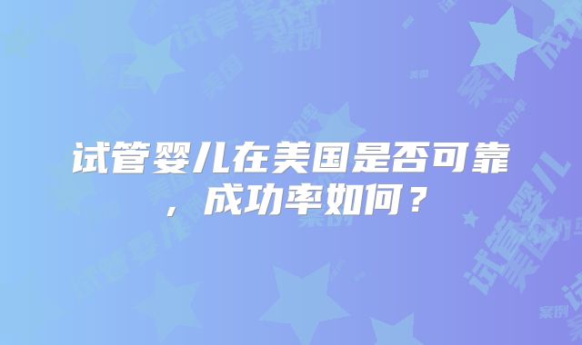 试管婴儿在美国是否可靠,成功率如何?