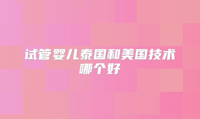 试管婴儿泰国和美国技术哪个好