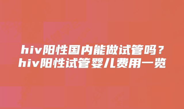 hiv阳性国内能做试管吗？hiv阳性试管婴儿费用一览