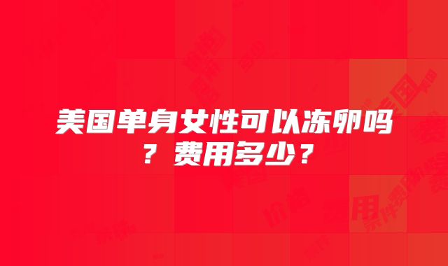 美国单身女性可以冻卵吗？费用多少？