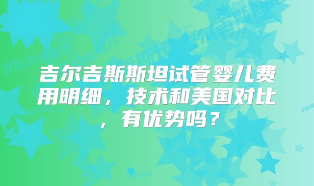 吉尔吉斯斯坦试管婴儿费用明细，技术和美国对比，有优势吗？