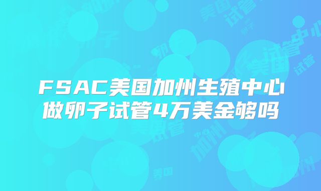 FSAC美国加州生殖中心做卵子试管4万美金够吗