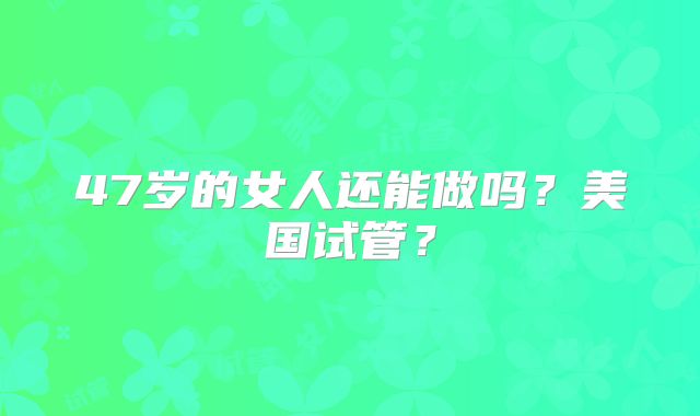 47岁的女人还能做吗？美国试管？